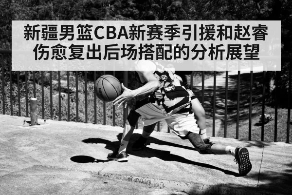 新疆男篮CBA新赛季引援和赵睿伤愈复出后场搭配的分析展望