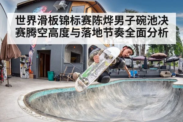 世界滑板锦标赛陈烨男子碗池决赛腾空高度与落地节奏全面分析